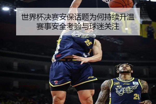 世界杯决赛安保话题为何持续升温 赛事安全考验与球迷关注